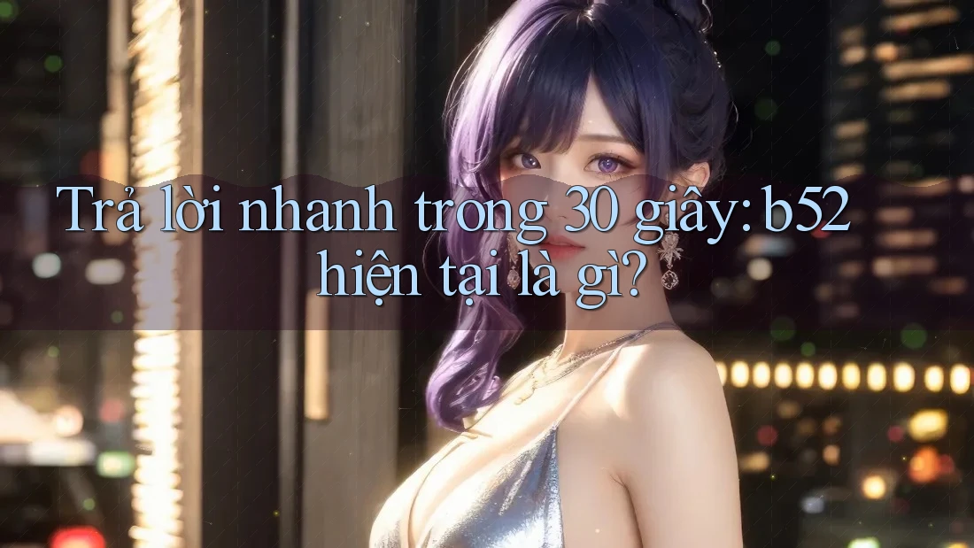 Trả lời nhanh trong 30 giây: b52 hiện tại là gì? Trả lời nhanh trong 30 giây: b52 hiện tại là gì?