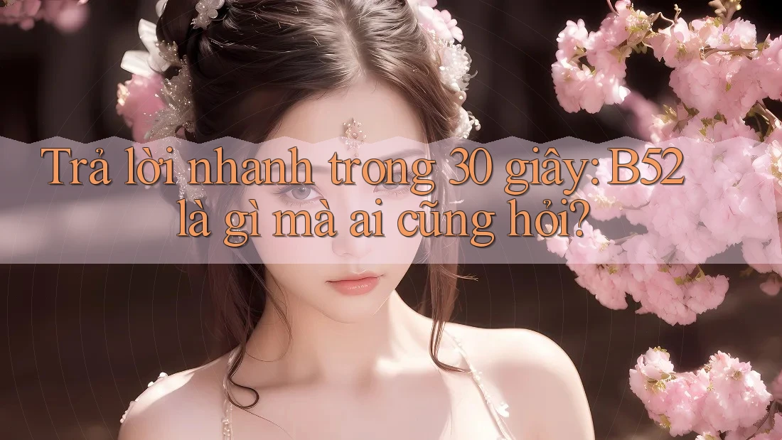 Trả lời nhanh trong 30 giây: B52 là gì mà ai cũng hỏi? Trả lời nhanh trong 30 giây: B52 là gì mà ai cũng hỏi?