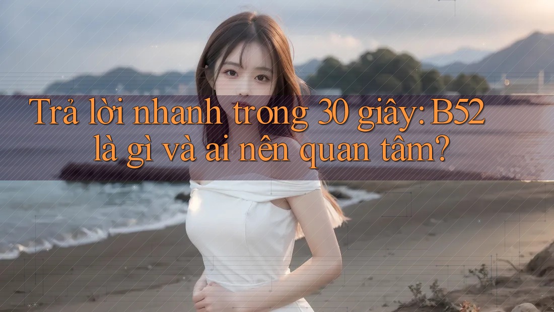 Trả lời nhanh trong 30 giây: B52 là gì và ai nên quan tâm? Trả lời nhanh trong 30 giây: B52 là gì và ai nên quan tâm?