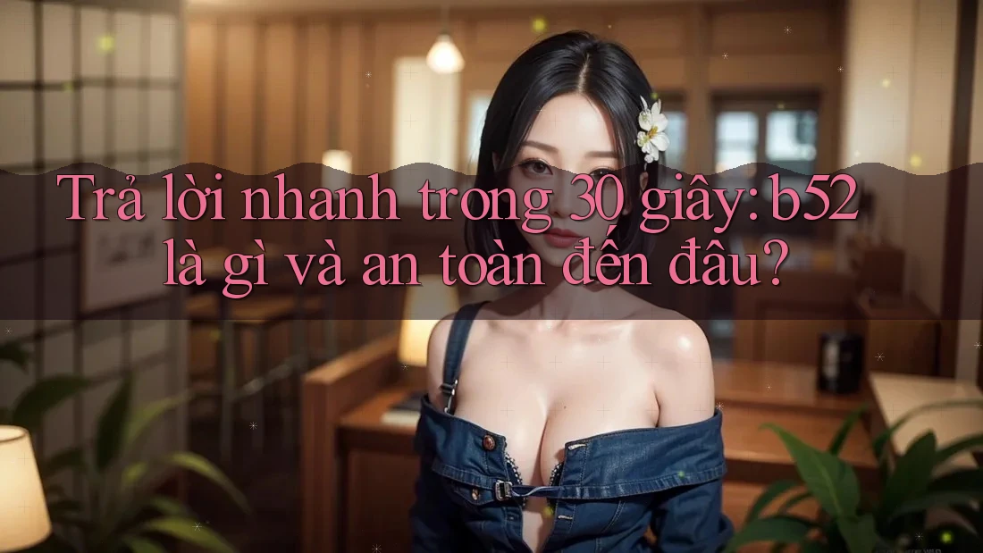 Trả lời nhanh trong 30 giây: b52 là gì và an toàn đến đâu? Trả lời nhanh trong 30 giây: b52 là gì và an toàn đến đâu?