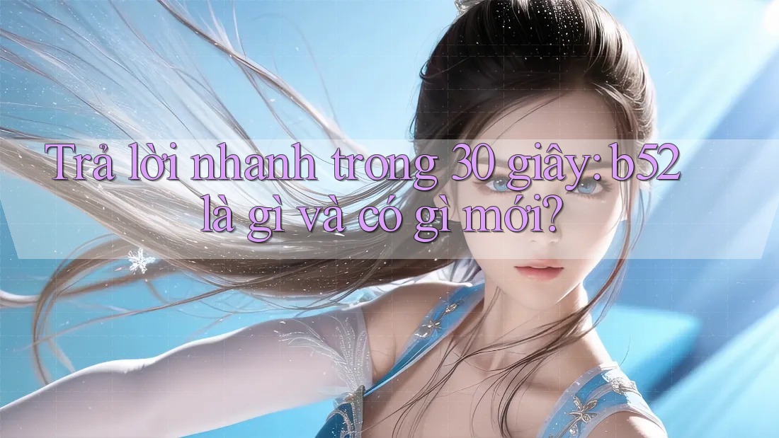 Trả lời nhanh trong 30 giây: b52 là gì và có gì mới?