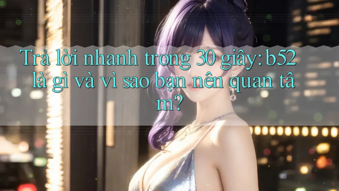 Trả lời nhanh trong 30 giây: b52 là gì và vì sao bạn nên quan tâm? Trả lời nhanh trong 30 giây: b52 là gì và vì sao bạn nên quan tâm?