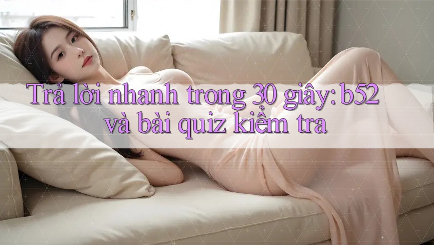 Trả lời nhanh trong 30 giây: b52 và bài quiz kiểm tra Trả lời nhanh trong 30 giây: b52 và bài quiz kiểm tra