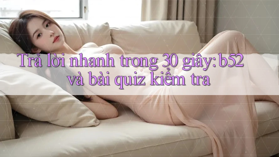 Trả lời nhanh trong 30 giây: b52 và bài quiz kiểm tra Trả lời nhanh trong 30 giây: b52 và bài quiz kiểm tra