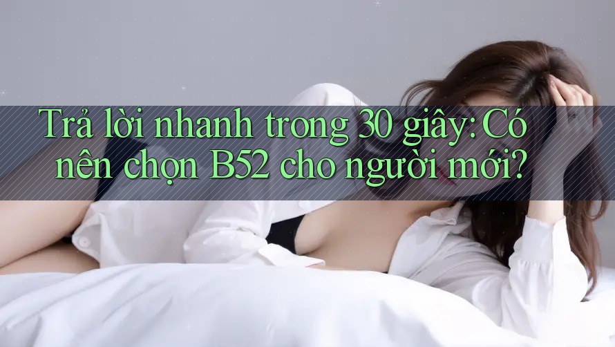 Trả lời nhanh trong 30 giây: Có nên chọn B52 cho người mới? Trả lời nhanh trong 30 giây: Có nên chọn B52 cho người mới?
