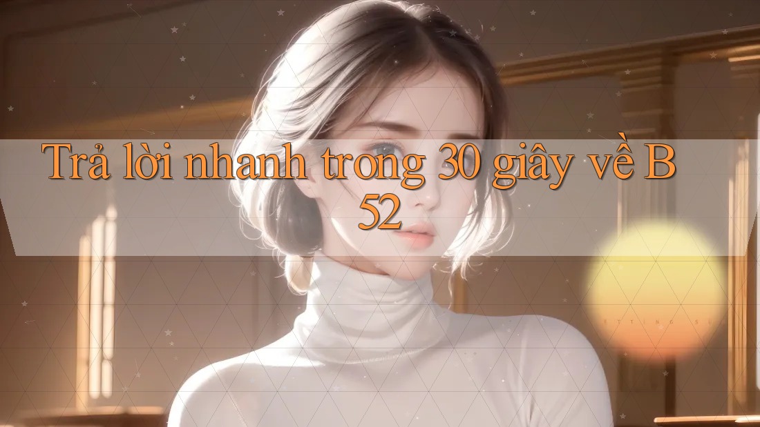 Trả lời nhanh trong 30 giây về B52 Trả lời nhanh trong 30 giây về B52