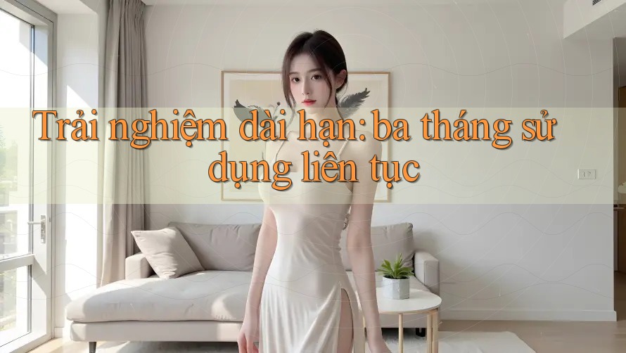 Trải nghiệm dài hạn – ba tháng sử dụng liên tục Trải nghiệm dài hạn – ba tháng sử dụng liên tục