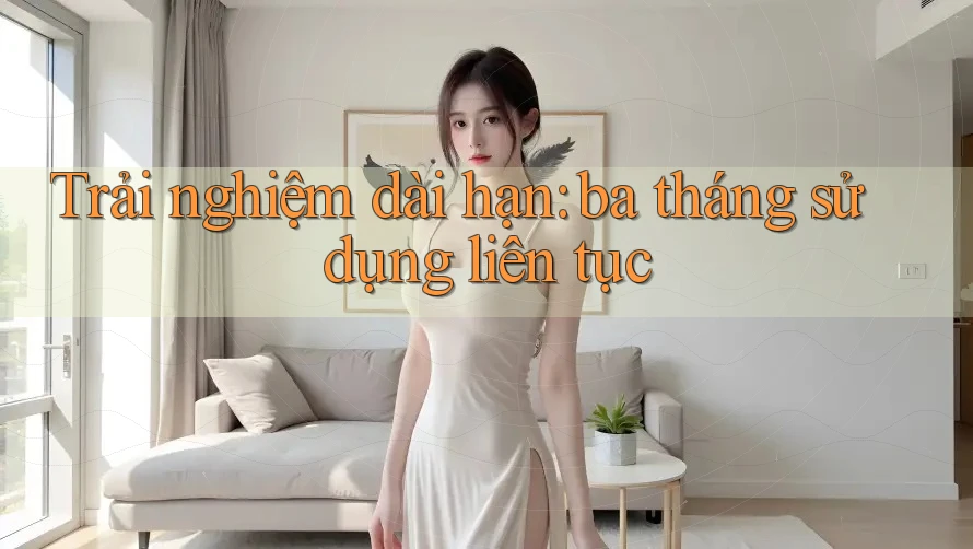 Trải nghiệm dài hạn – ba tháng sử dụng liên tục Trải nghiệm dài hạn – ba tháng sử dụng liên tục