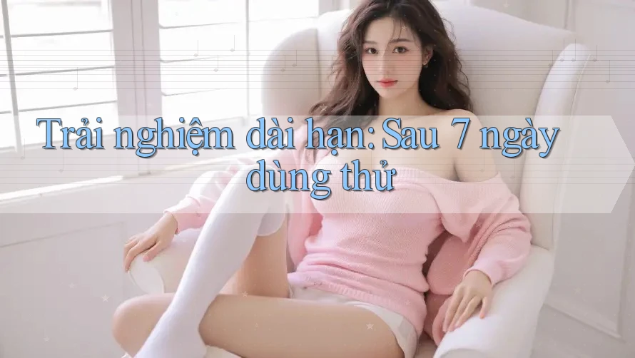 Trải nghiệm dài hạn: Sau 7 ngày dùng thử Trải nghiệm dài hạn: Sau 7 ngày dùng thử
