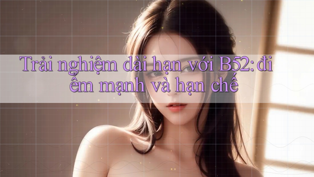 Trải nghiệm dài hạn với B52: điểm mạnh và hạn chế