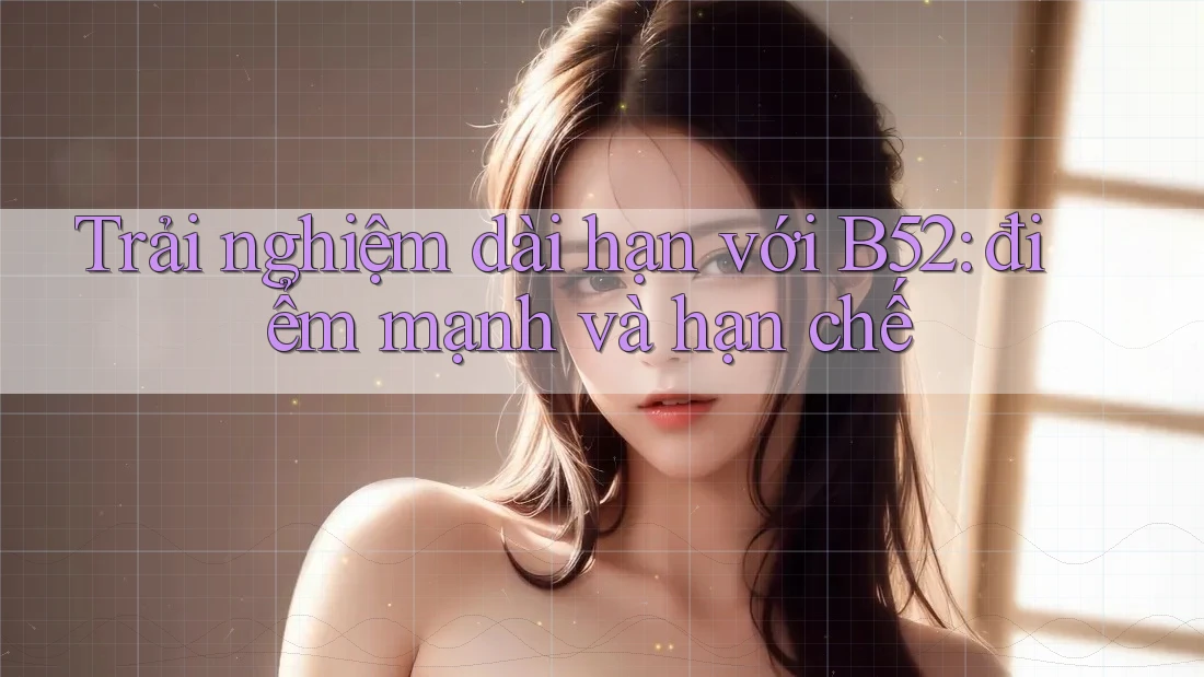 Trải nghiệm dài hạn với B52: điểm mạnh và hạn chế Trải nghiệm dài hạn với B52: điểm mạnh và hạn chế