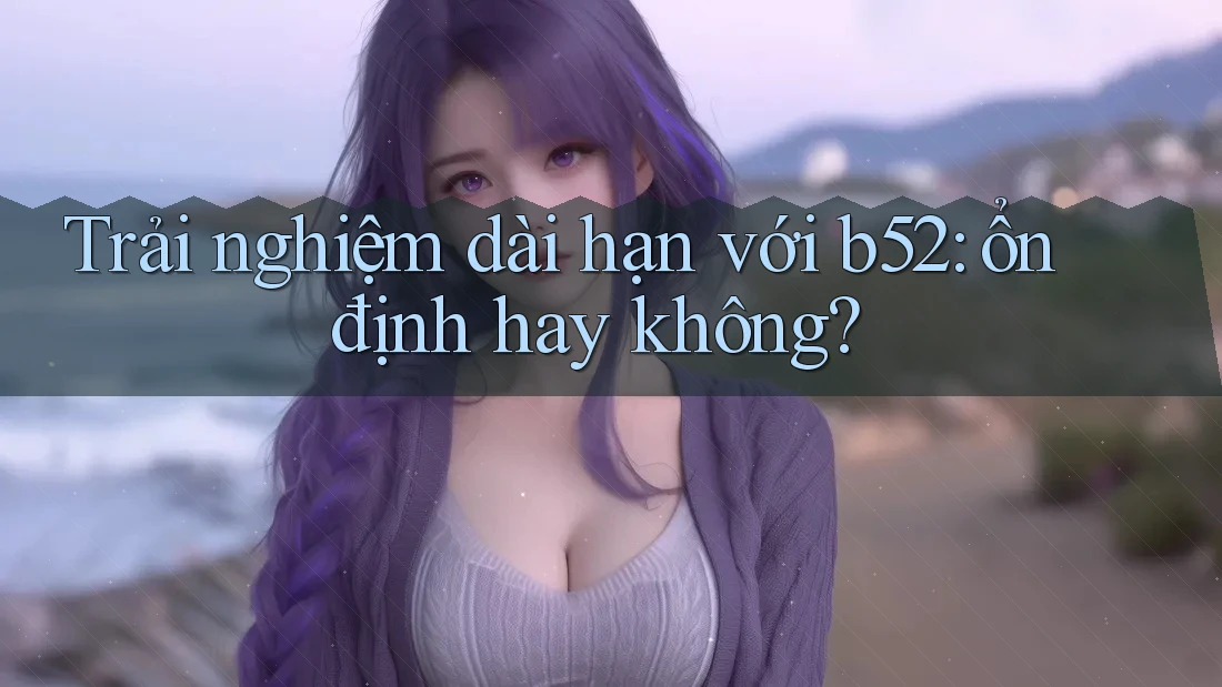 Trải nghiệm dài hạn với b52: ổn định hay không? Trải nghiệm dài hạn với b52: ổn định hay không?