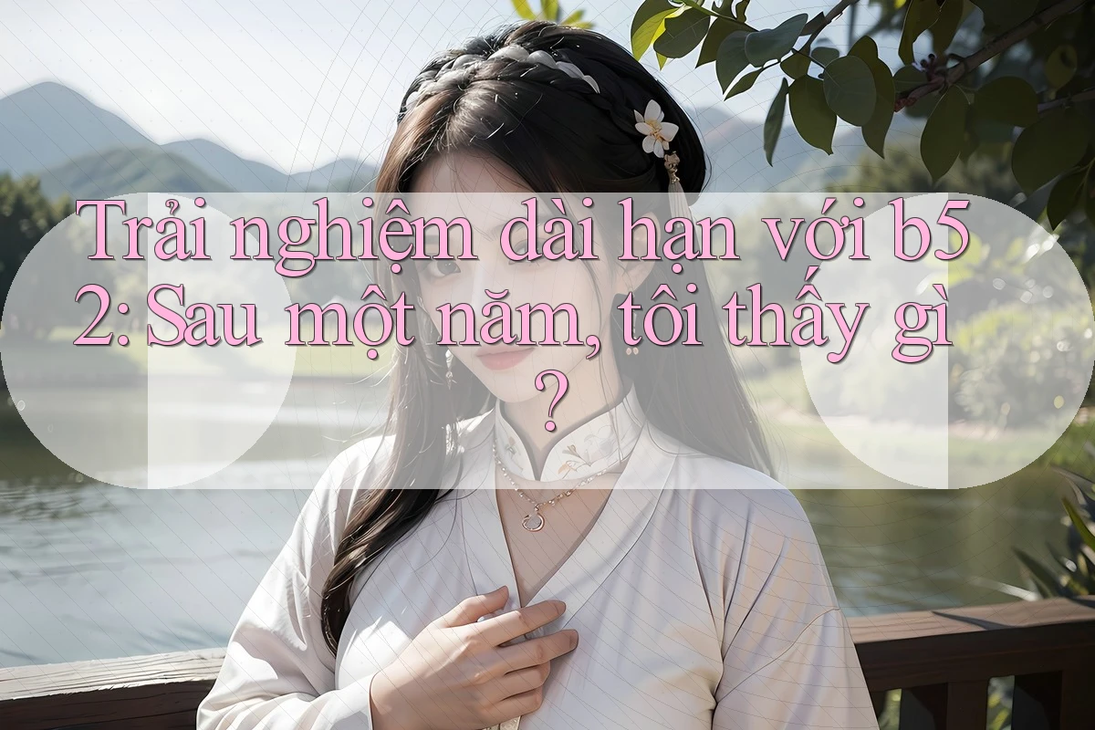 Trải nghiệm dài hạn với b52: Sau một năm, tôi thấy gì? Trải nghiệm dài hạn với b52: Sau một năm, tôi thấy gì?