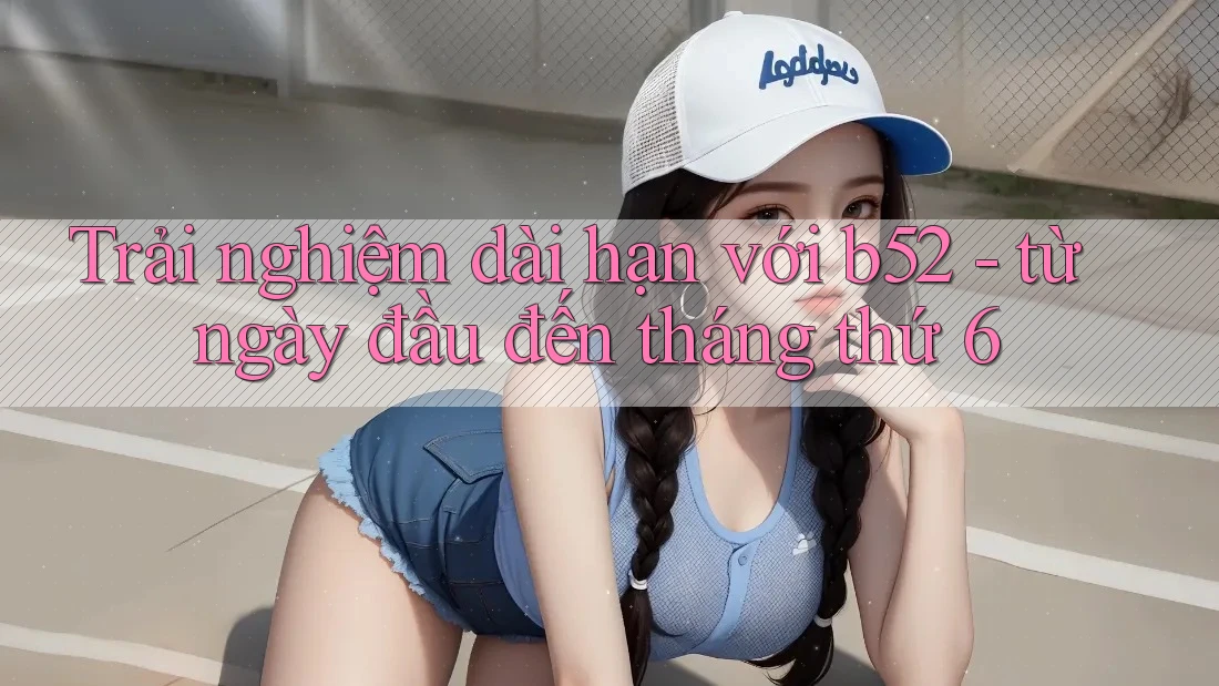 Trải nghiệm dài hạn với b52 - từ ngày đầu đến tháng thứ 6 Trải nghiệm dài hạn với b52 - từ ngày đầu đến tháng thứ 6