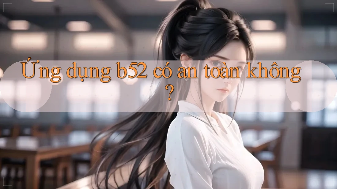 Ứng dụng b52 có an toàn không? Ứng dụng b52 có an toàn không?