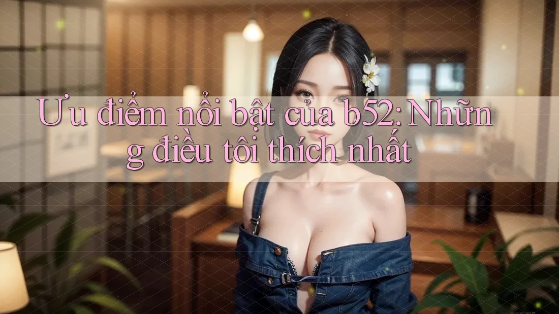 Ưu điểm nổi bật của b52: Những điều tôi thích nhất Ưu điểm nổi bật của b52: Những điều tôi thích nhất