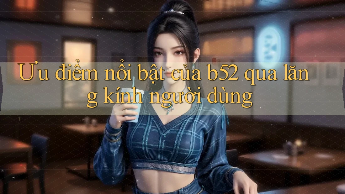 Ưu điểm nổi bật của b52 qua lăng kính người dùng Ưu điểm nổi bật của b52 qua lăng kính người dùng