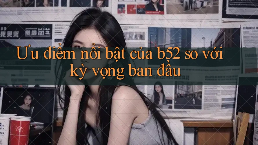 Ưu điểm nổi bật của b52 so với kỳ vọng ban đầu Ưu điểm nổi bật của b52 so với kỳ vọng ban đầu