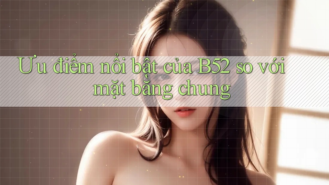Ưu điểm nổi bật của b52 so với mặt bằng chung Ưu điểm nổi bật của b52 so với mặt bằng chung