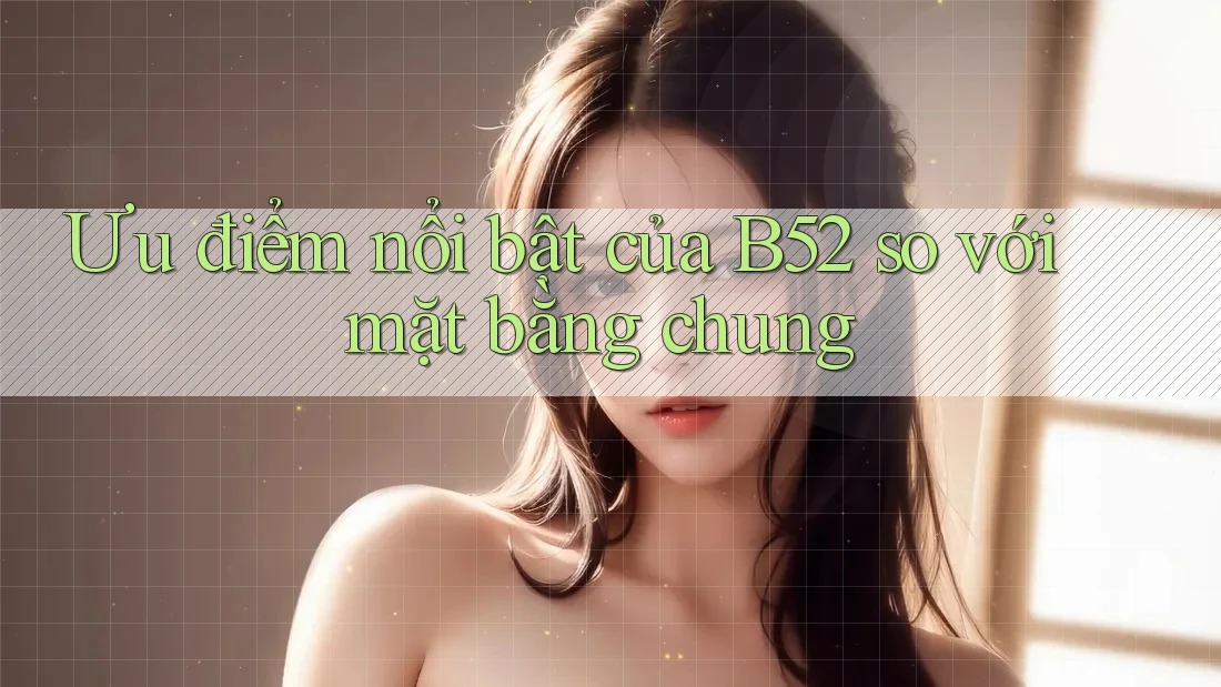 Ưu điểm nổi bật của b52 so với mặt bằng chung Ưu điểm nổi bật của b52 so với mặt bằng chung