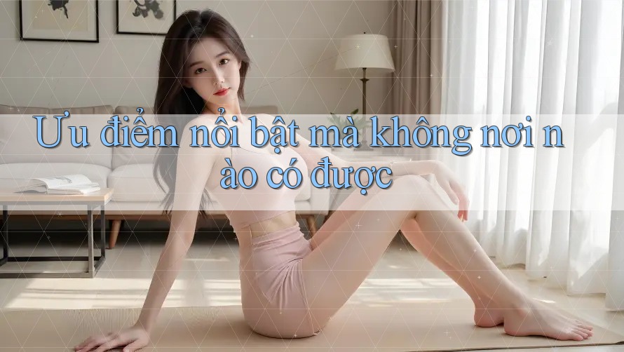 Ưu điểm nổi bật mà không nơi nào có được