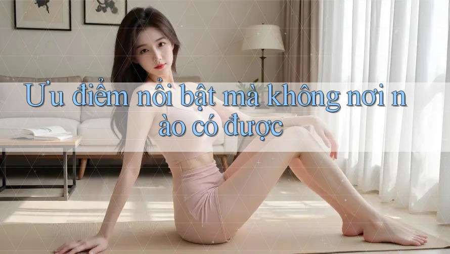 Ưu điểm nổi bật mà không nơi nào có được