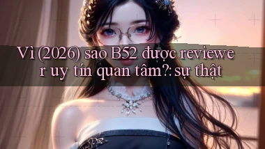 Vì (2026) sao B52 được reviewer uy tín quan tâm sự thật