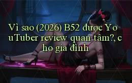 Vì sao (2026) B52 được YouTuber review quan tâm, cho gia đình
