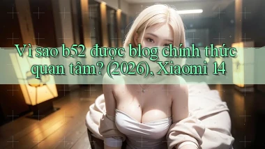 Vì sao b52 được blog chính thức quan tâm (2026), Xiaomi 14