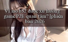 Vì sao b52 được xu hướng game P2E quan tâm phiên bản 2026