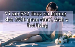 Vì sao B52 được xu hướng slot 2026 quan tâm, cách chơi liêng
