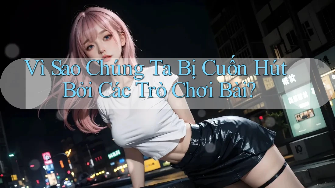 Vì Sao Chúng Ta Bị Cuốn Hút Bởi Các Trò Chơi Bài? Vì Sao Chúng Ta Bị Cuốn Hút Bởi Các Trò Chơi Bài?